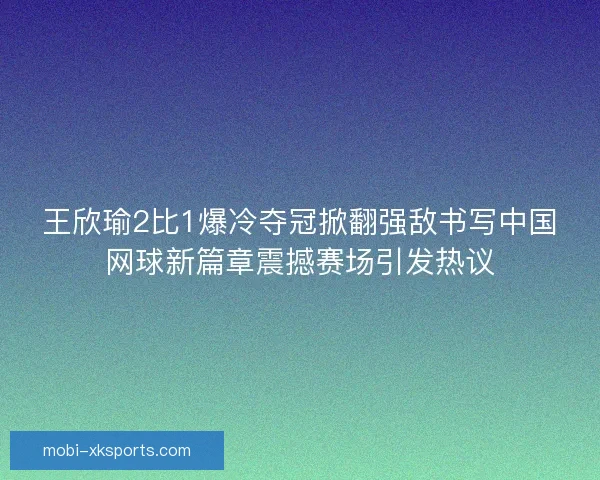 王欣瑜2比1爆冷夺冠掀翻强敌书写中国网球新篇章震撼赛场引发热议