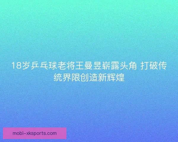 18岁乒乓球老将王曼昱崭露头角 打破传统界限创造新辉煌 18岁乒乓球老将王曼昱崭露头角 打破传统界限创造新辉煌