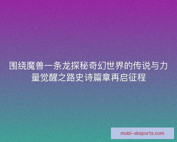 围绕魔兽一条龙探秘奇幻世界的传说与力量觉醒之路史诗篇章再启征程 围绕魔兽一条龙探秘奇幻世界的传说与力量觉醒之路史诗篇章再启征程