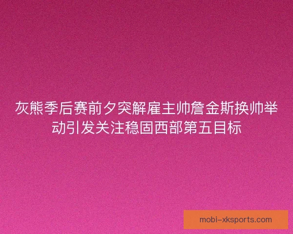 灰熊季后赛前夕突解雇主帅詹金斯换帅举动引发关注稳固西部第五目标 灰熊季后赛前夕突解雇主帅詹金斯换帅举动引发关注稳固西部第五目标