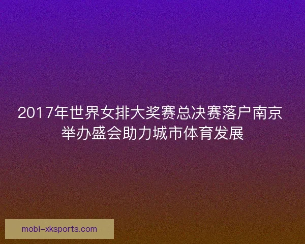 2017年世界女排大奖赛总决赛落户南京 举办盛会助力城市体育发展 2017年世界女排大奖赛总决赛落户南京 举办盛会助力城市体育发展