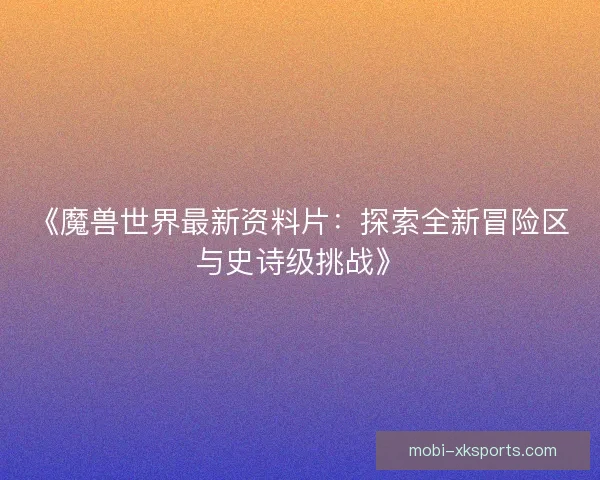 《魔兽世界最新资料片:探索全新冒险区与史诗级挑战》 《魔兽世界最新资料片:探索全新冒险区与史诗级挑战》