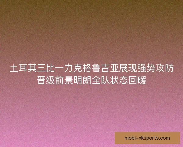 土耳其三比一力克格鲁吉亚展现强势攻防晋级前景明朗全队状态回暖
