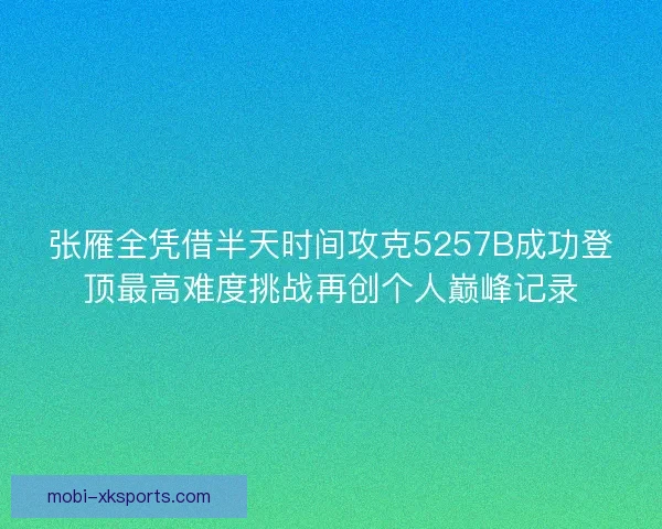 张雁全凭借半天时间攻克5257B成功登顶最高难度挑战再创个人巅峰记录