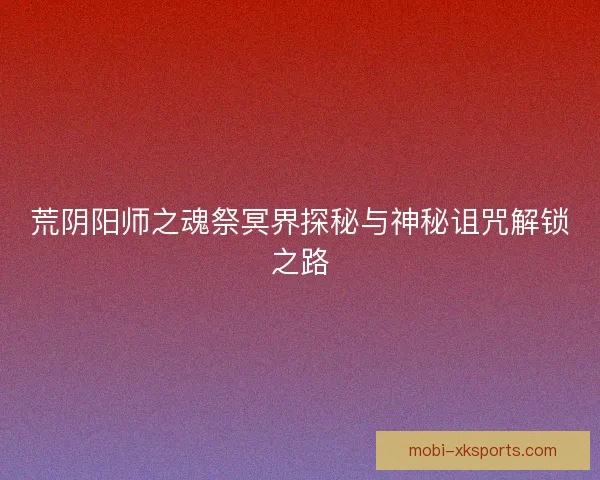 荒阴阳师之魂祭冥界探秘与神秘诅咒解锁之路 荒阴阳师之魂祭冥界探秘与神秘诅咒解锁之路