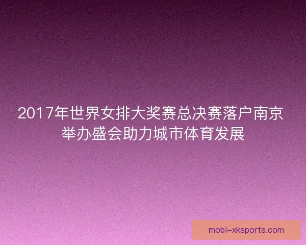 2017年世界女排大奖赛总决赛落户南京 举办盛会助力城市体育发展