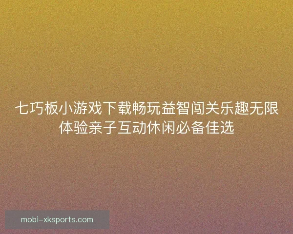 七巧板小游戏下载畅玩益智闯关乐趣无限体验亲子互动休闲必备佳选