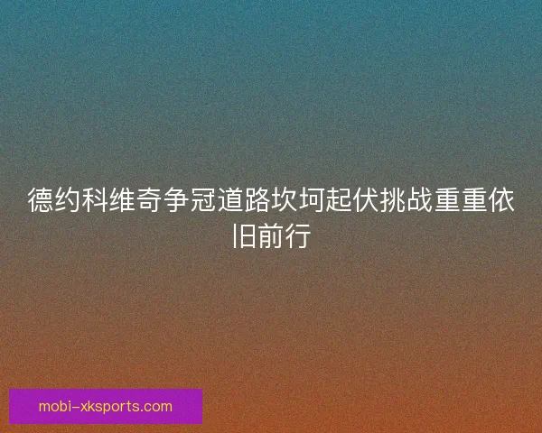德约科维奇争冠道路坎坷起伏挑战重重依旧前行 德约科维奇争冠道路坎坷起伏挑战重重依旧前行