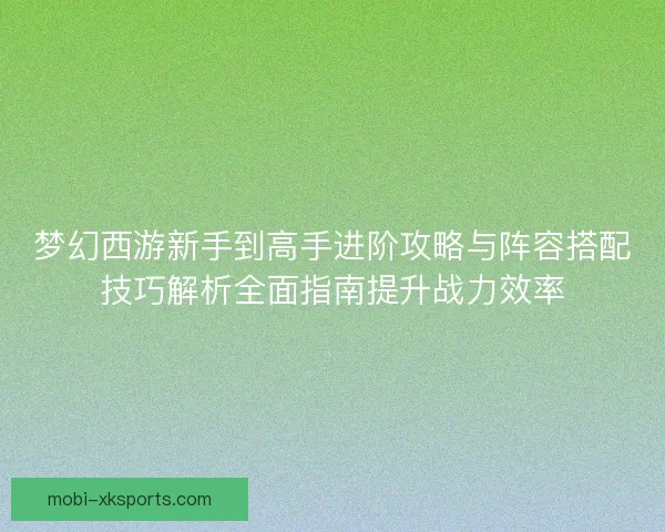 梦幻西游新手到高手进阶攻略与阵容搭配技巧解析全面指南提升战力效率 梦幻西游新手到高手进阶攻略与阵容搭配技巧解析全面指南提升战力效率