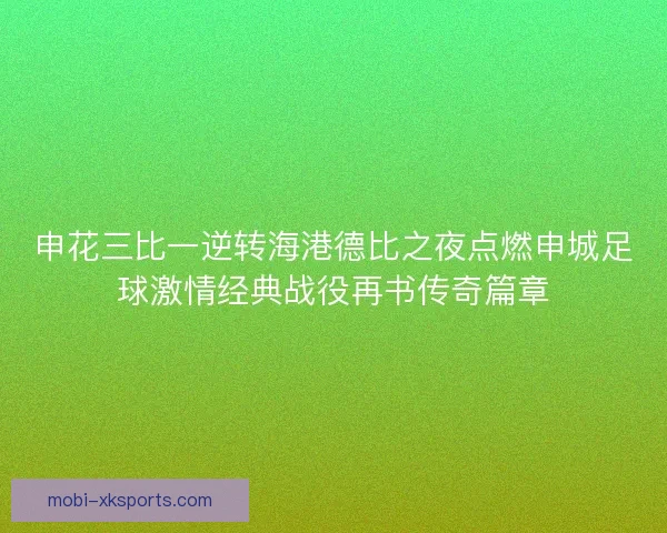 申花三比一逆转海港德比之夜点燃申城足球激情经典战役再书传奇篇章 申花三比一逆转海港德比之夜点燃申城足球激情经典战役再书传奇篇章