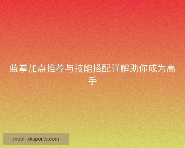 蓝拳加点推荐与技能搭配详解助你成为高手