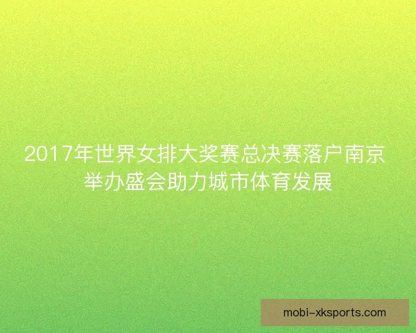 2017年世界女排大奖赛总决赛落户南京 举办盛会助力城市体育发展