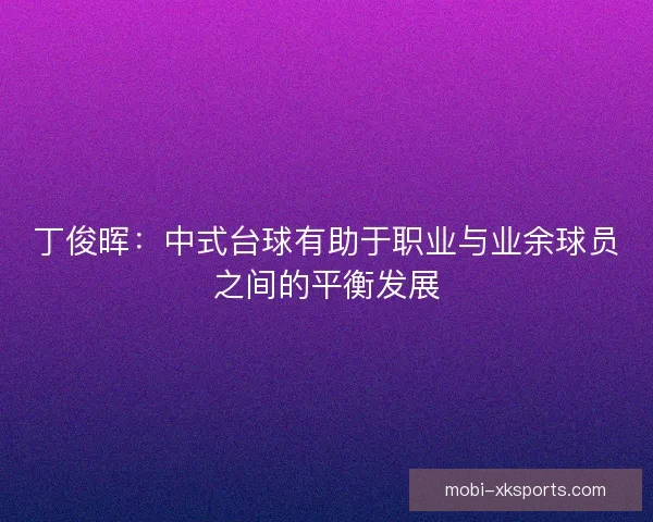 丁俊晖：中式台球有助于职业与业余球员之间的平衡发展