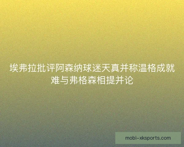 埃弗拉批评阿森纳球迷天真并称温格成就难与弗格森相提并论