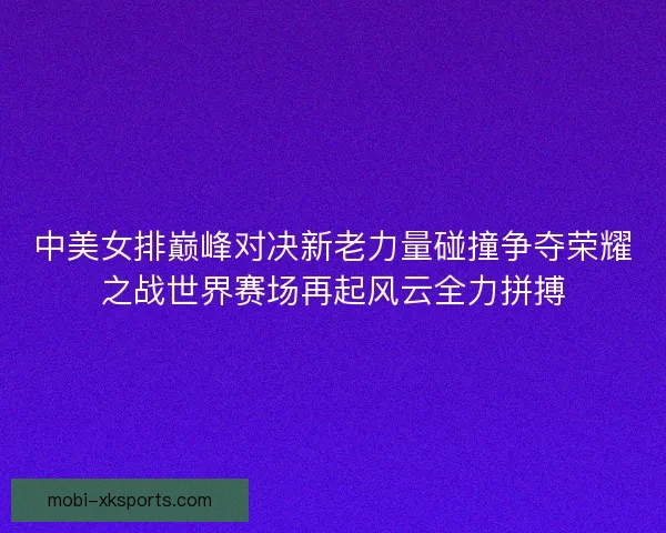 中美女排巅峰对决新老力量碰撞争夺荣耀之战世界赛场再起风云全力拼搏