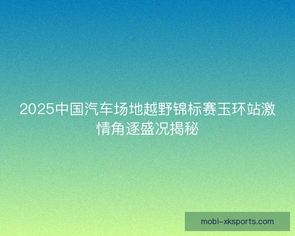 2025中国汽车场地越野锦标赛玉环站激情角逐盛况揭秘