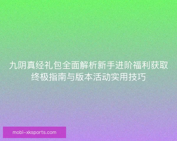 九阴真经礼包全面解析新手进阶福利获取终极指南与版本活动实用技巧 九阴真经礼包全面解析新手进阶福利获取终极指南与版本活动实用技巧