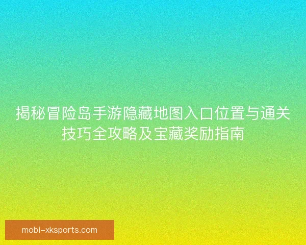 揭秘冒险岛手游隐藏地图入口位置与通关技巧全攻略及宝藏奖励指南